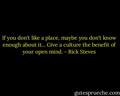If you don't like a place, maybe you don't know enough about it... Give a culture the benefit of your open mind. - Rick Steves