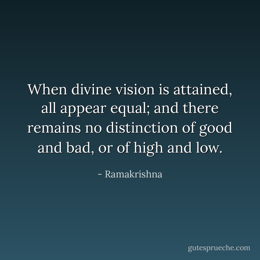 When divine vision is attained, all appear equal; and there remains no distinction of good and bad, or of high and low. - Ramakrishna