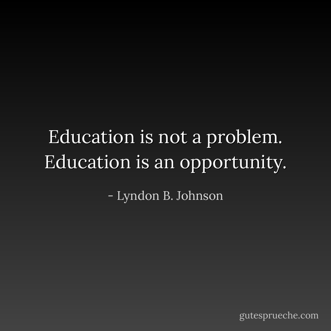 Education is not a problem. Education is an opportunity. - Lyndon B. Johnson