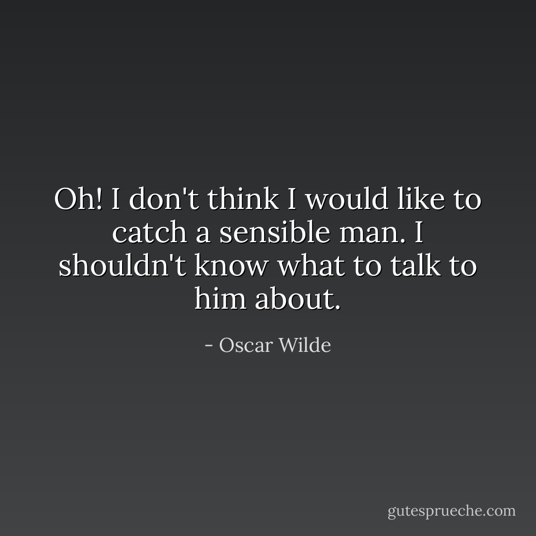 Oh! I don't think I would like to catch a sensible man. I shouldn't know what to talk to him about. - Oscar Wilde