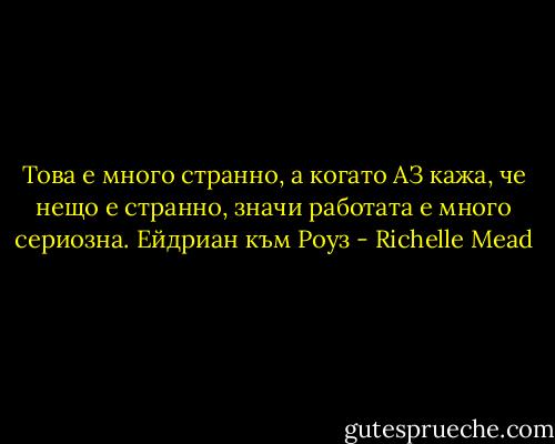 Това е много странно, а когато АЗ кажа, че нещо е странно, значи работата е много сериозна.<br />Ейдриан към Роуз - Richelle Mead