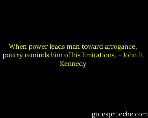 When power leads man toward arrogance, poetry reminds him of his limitations. - John F. Kennedy
