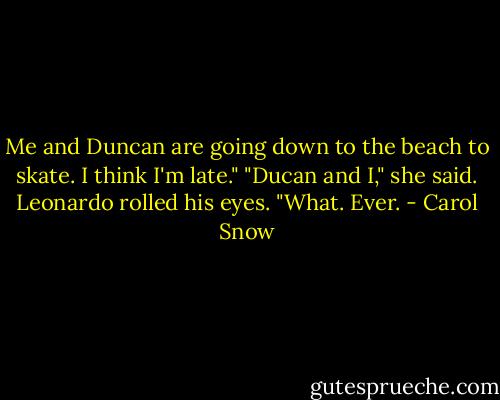 Me and Duncan are going down to the beach to skate. I think I'm late." "Ducan and I," she said. Leonardo rolled his eyes. "What. Ever. - Carol Snow