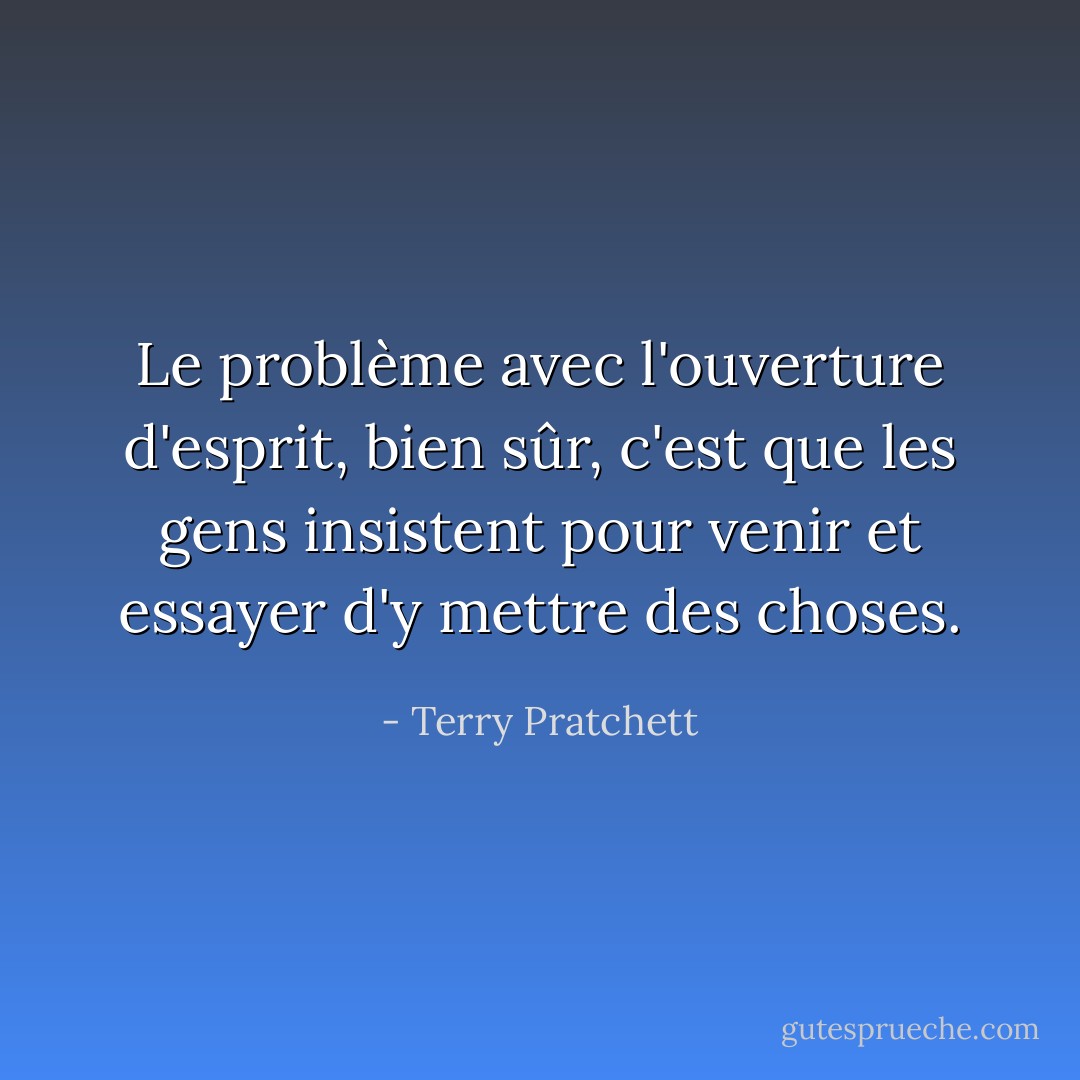 Le problème avec l'ouverture d'esprit, bien sûr, c'est que les gens insistent pour venir et essayer d'y mettre des choses. - Terry Pratchett