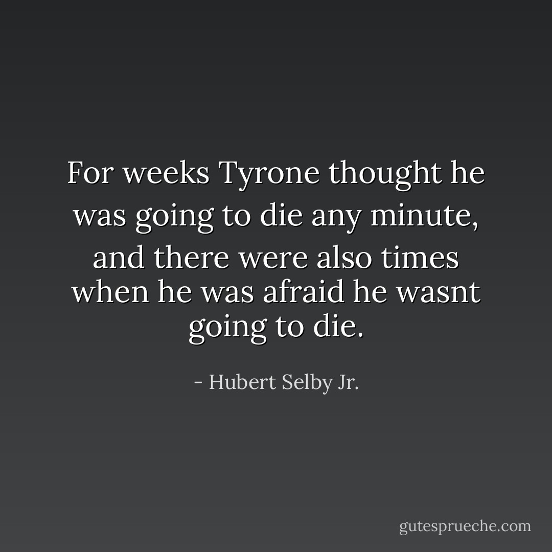 For weeks Tyrone thought he was going to die any minute, and there were also times when he was afraid he wasnt going to die. - Hubert Selby Jr.