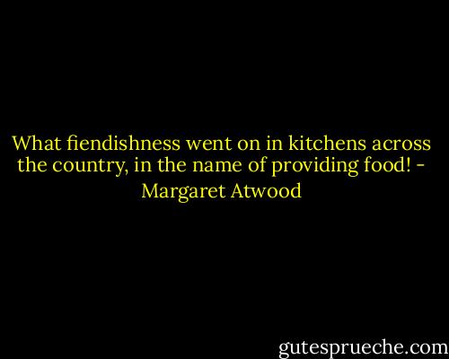 What fiendishness went on in kitchens across the country, in the name of providing food! - Margaret Atwood