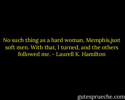 No such thing as a hard woman, Memphis,just soft men. With that, I turned, and the others followed me. - Laurell K. Hamilton