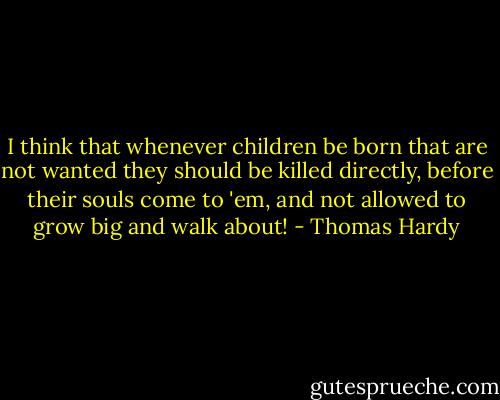 I think that whenever children be born that are not wanted they should be killed directly, before their souls come to 'em, and not allowed to grow big and walk about! - Thomas Hardy