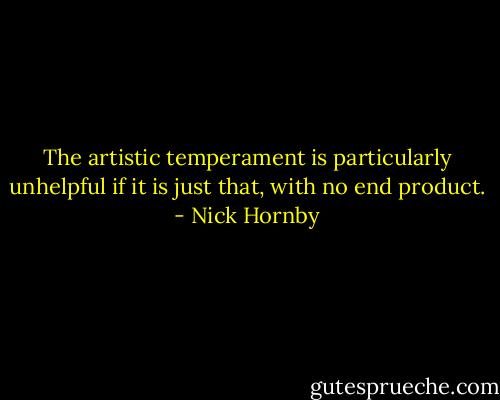 The artistic temperament is particularly unhelpful if it is just that, with no end product. - Nick Hornby