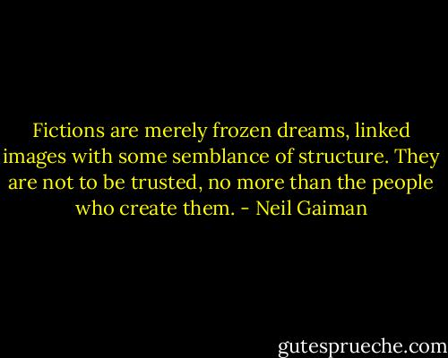 Fictions are merely frozen dreams, linked images with some semblance of structure. They are not to be trusted, no more than the people who create them. - Neil Gaiman