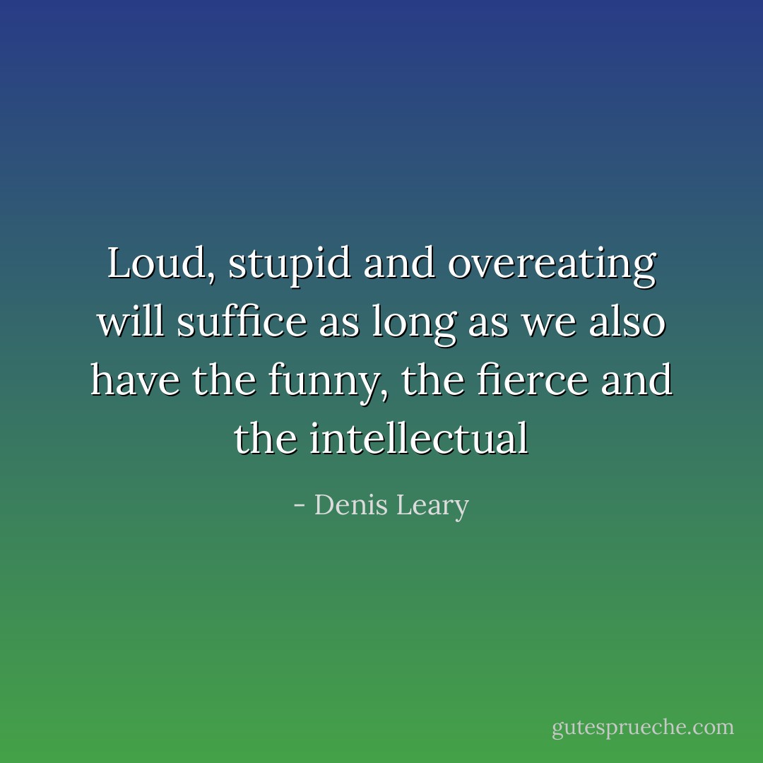 Loud, stupid and overeating will suffice as long as we also have the funny, the fierce and the intellectual - Denis Leary