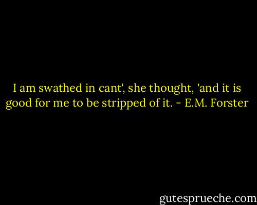 I am swathed in cant', she thought, 'and it is good for me to be stripped of it. - E.M. Forster