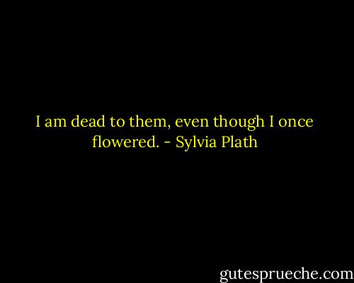 I am dead to them, even though I once flowered. - Sylvia Plath