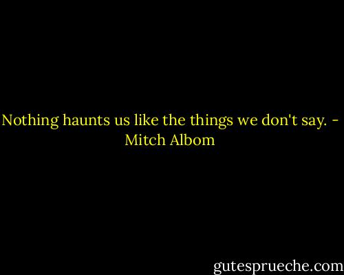 Nothing haunts us like the things we don't say. - Mitch Albom