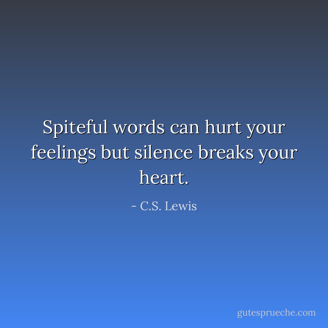 Spiteful words can hurt your feelings but silence breaks your heart. - C.S. Lewis
