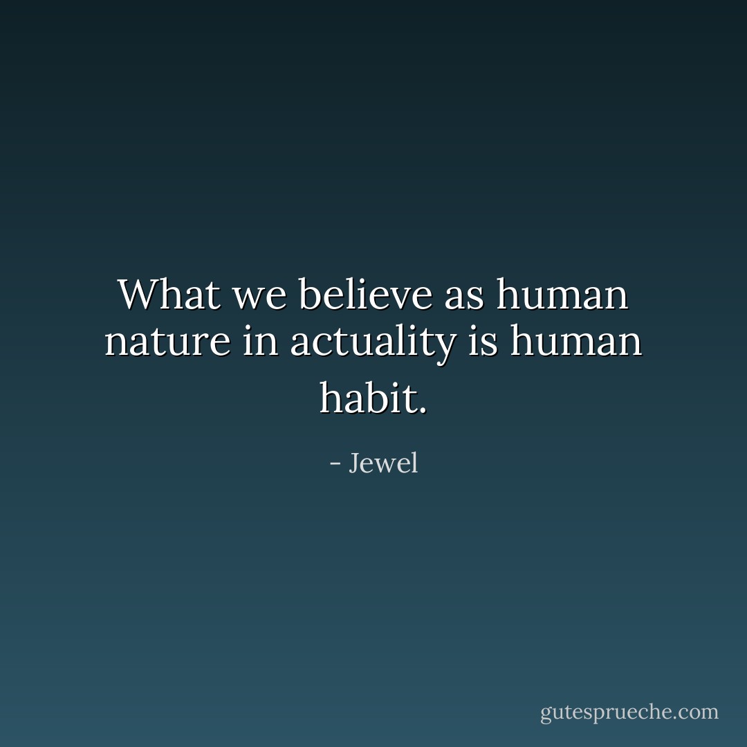 What we believe as human nature in actuality is human habit. - Jewel