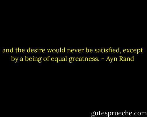 and the desire would never be satisfied, except by a being of equal greatness. - Ayn Rand