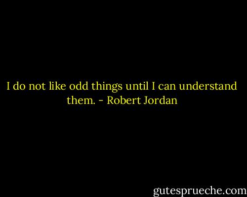 I do not like odd things until I can understand them. - Robert Jordan