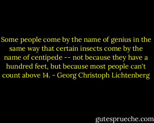 Some people come by the name of genius in the same way that certain insects come by the name of centipede -- not because they have a hundred feet, but because most people can't count above 14. - Georg Christoph Lichtenberg