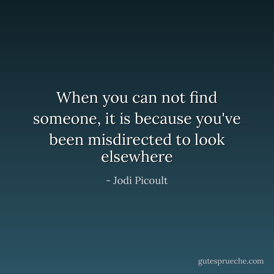 When you can not find someone, it is because you've been misdirected to look elsewhere - Jodi Picoult