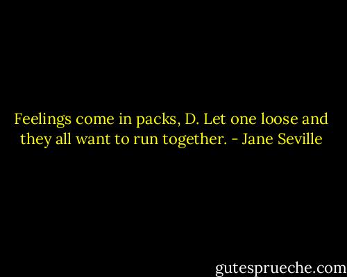 Feelings come in packs, D. Let one loose and they all want to run together. - Jane Seville