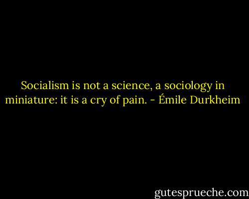 Socialism is not a science, a sociology in miniature: it is a cry of pain. - Émile Durkheim