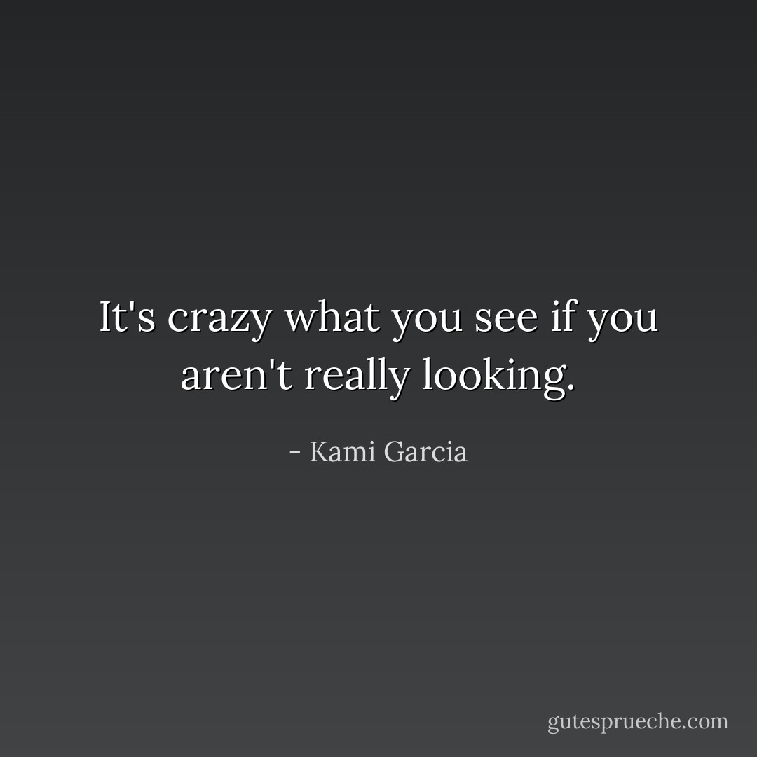 It's crazy what you see if you aren't really looking. - Kami Garcia