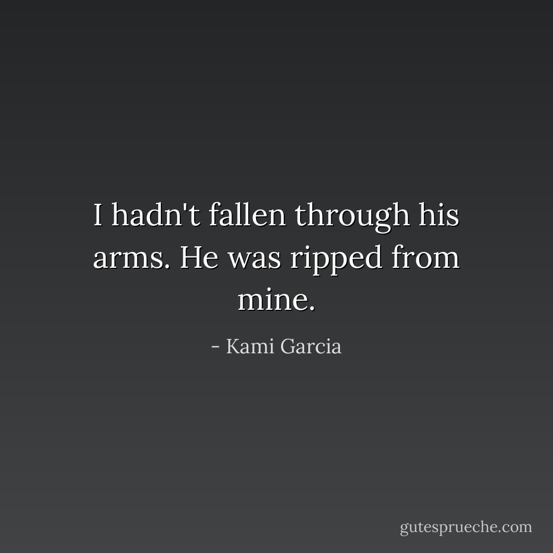 I hadn't fallen through his arms. He was ripped from mine. - Kami Garcia