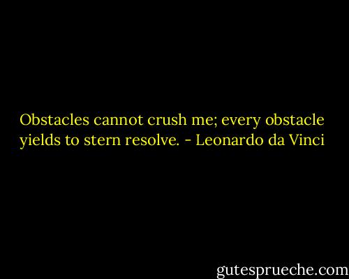 Obstacles cannot crush me; every obstacle yields to stern resolve. - Leonardo da Vinci