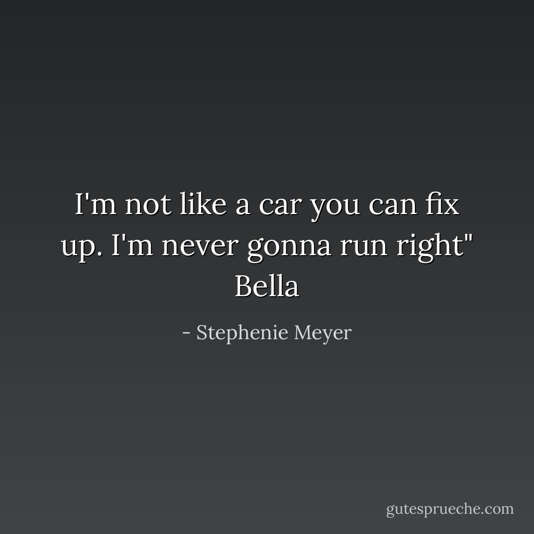I'm not like a car you can fix up. I'm never gonna run right" Bella - Stephenie Meyer