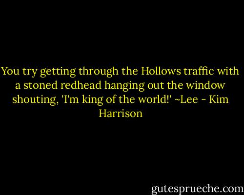 You try getting through the Hollows traffic with a stoned redhead hanging out the window shouting, 'I'm king of the world!' ~Lee - Kim Harrison