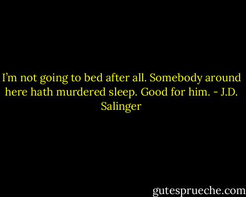 I’m not going to bed after all. Somebody around here hath murdered sleep. Good for him. - J.D. Salinger