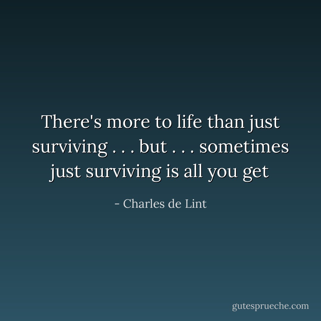 There's more to life than just surviving . . . but . . . sometimes just surviving is all you get - Charles de Lint