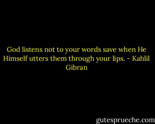 God listens not to your words save when He Himself utters them through your lips. - Kahlil Gibran