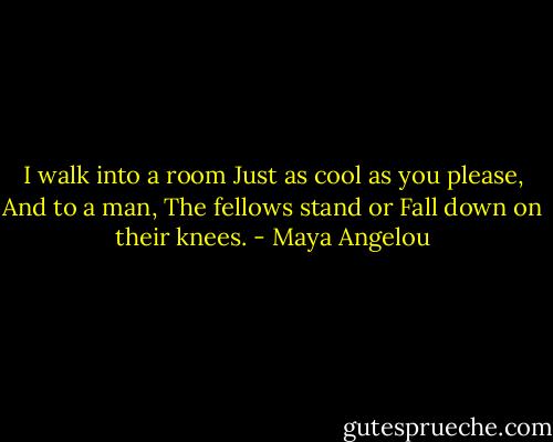 I walk into a room<br />Just as cool as you please,<br />And to a man,<br />The fellows stand or<br />Fall down on their knees. - Maya Angelou
