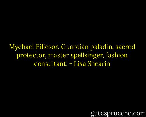 Mychael Eiliesor. Guardian paladin, sacred protector, master spellsinger, fashion consultant. - Lisa Shearin