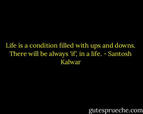 Life is a condition filled with ups and downs. There will be always 'if', in a life. - Santosh Kalwar