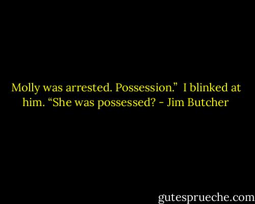 Molly was arrested. Possession.” <br />I blinked at him. “She was possessed? - Jim Butcher