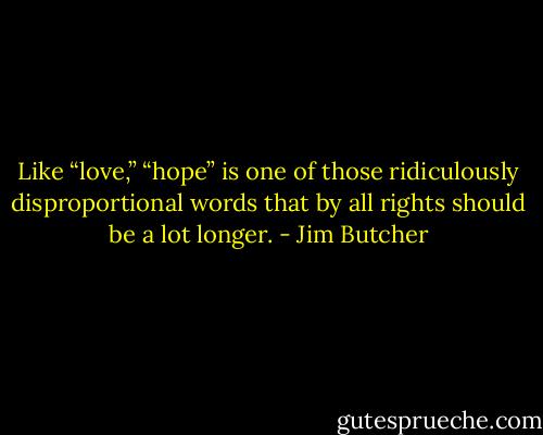 Like “love,” “hope” is one of those ridiculously disproportional words that by all rights should be a lot longer. - Jim Butcher