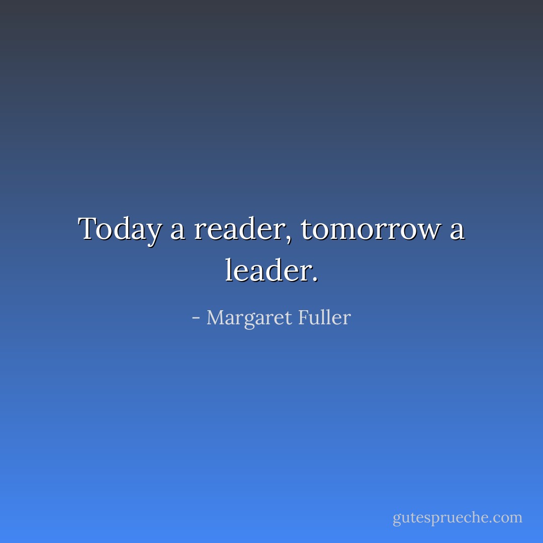Today a reader, tomorrow a leader. - Margaret Fuller