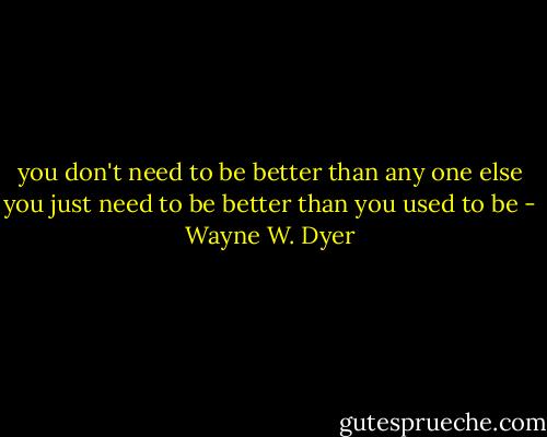 you don't need to be better than any one else you just need to be better than you used to be - Wayne W. Dyer
