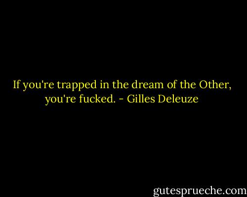 If you're trapped in the dream of the Other, you're fucked. - Gilles Deleuze