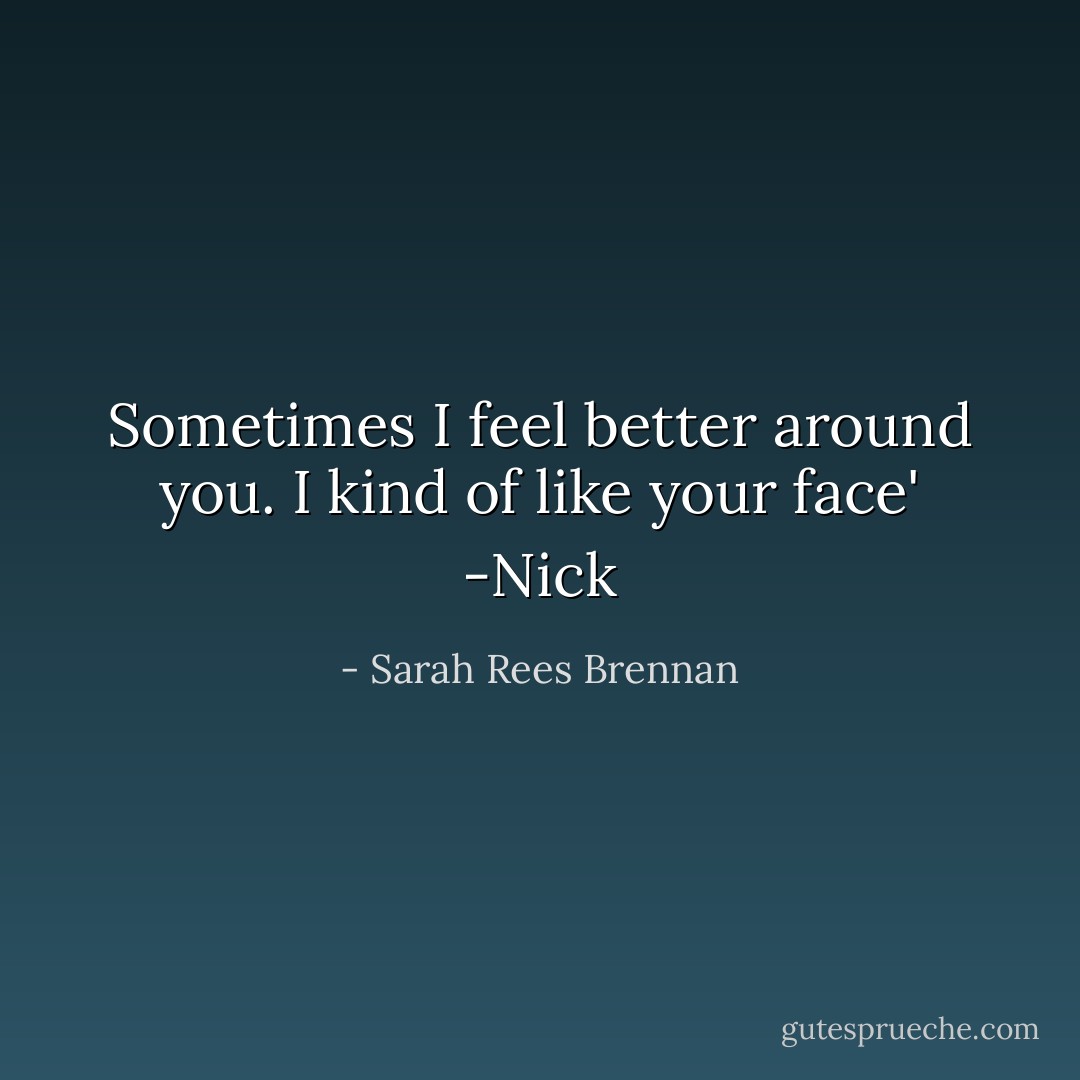Sometimes I feel better around you. I kind of like your face' -Nick - Sarah Rees Brennan