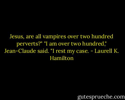 Jesus, are all vampires over two hundred perverts?"<br />"I am over two hundred," Jean-Claude said.<br />"I rest my case. - Laurell K. Hamilton