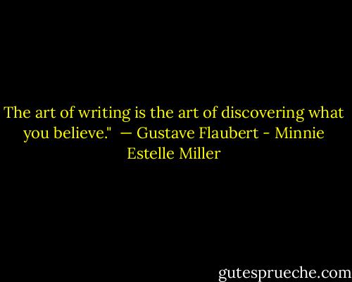 The art of writing is the art of discovering what you believe." <br />— Gustave Flaubert - Minnie Estelle Miller