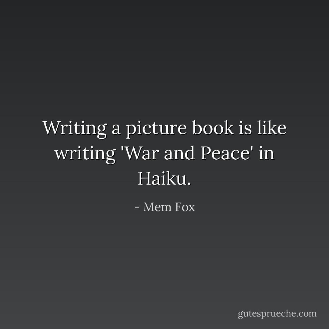 Writing a picture book is like writing 'War and Peace' in Haiku. - Mem Fox