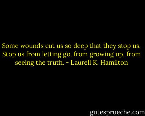 Some wounds cut us so deep that they stop us. Stop us from letting go, from growing up, from seeing the truth. - Laurell K. Hamilton