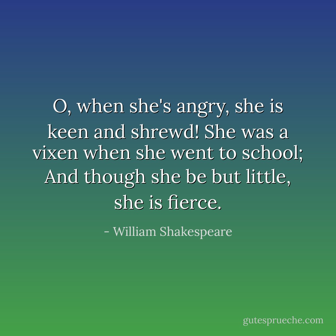 O, when she's angry, she is keen and shrewd! She was a vixen when she went to school; And though she be but little, she is fierce. - William Shakespeare