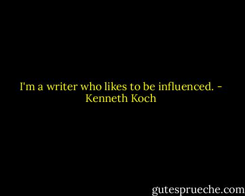 I'm a writer who likes to be influenced. - Kenneth Koch