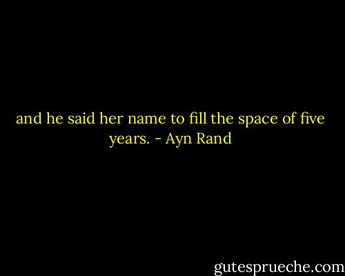 and he said her name to fill the space of five years. - Ayn Rand